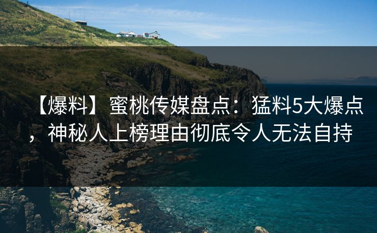 【爆料】蜜桃传媒盘点:猛料5大爆点,神秘人上榜理由彻底令人无法自持 【爆料】蜜桃传媒盘点:猛料5大爆点,神秘人上榜理由彻底令人无法自持