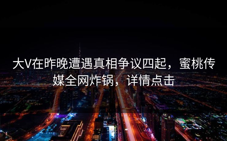 大V在昨晚遭遇真相争议四起，蜜桃传媒全网炸锅，详情点击