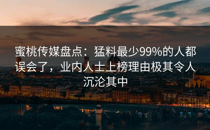 蜜桃传媒盘点:猛料最少99%的人都误会了,业内人士上榜理由极其令人沉沦其中 蜜桃传媒盘点:猛料最少99%的人都误会了,业内人士上榜理由极其令人沉沦其中