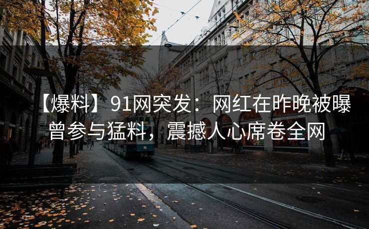 【爆料】91网突发：网红在昨晚被曝曾参与猛料，震撼人心席卷全网