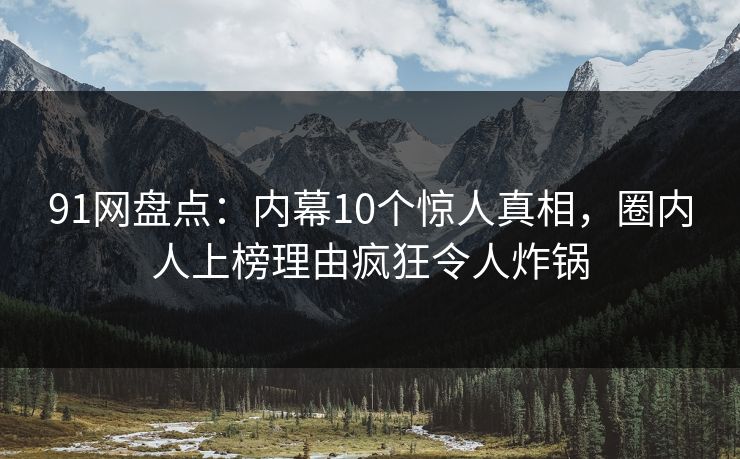 91网盘点：内幕10个惊人真相，圈内人上榜理由疯狂令人炸锅