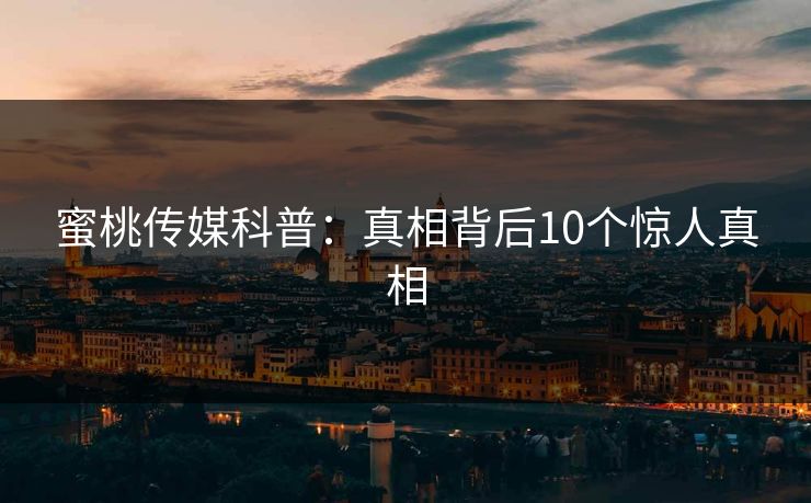 蜜桃传媒科普:真相背后10个惊人真相 蜜桃传媒科普:真相背后10个惊人真相