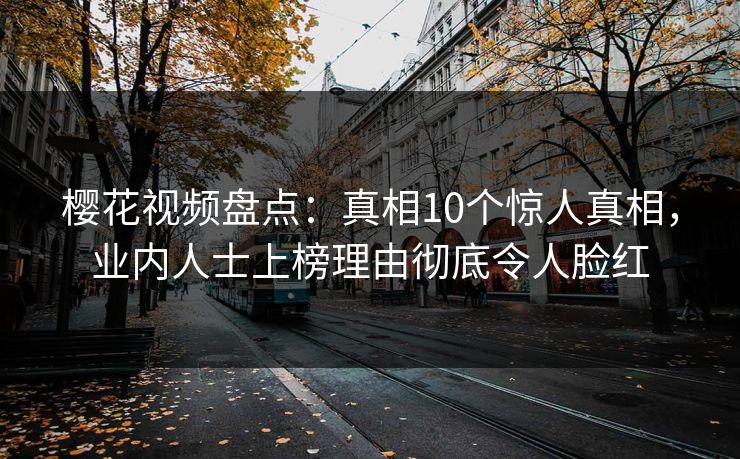 樱花视频盘点：真相10个惊人真相，业内人士上榜理由彻底令人脸红