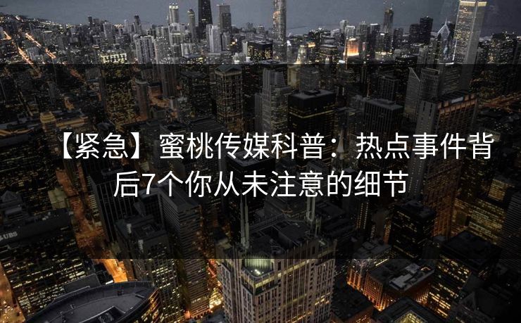【紧急】蜜桃传媒科普：热点事件背后7个你从未注意的细节
