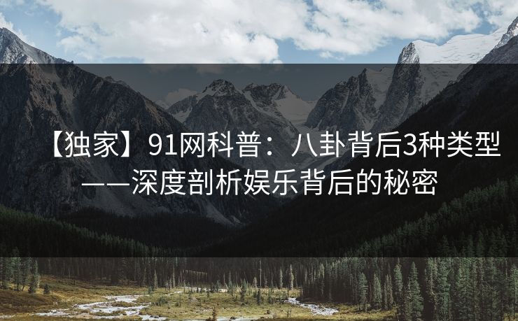 【独家】91网科普：八卦背后3种类型——深度剖析娱乐背后的秘密