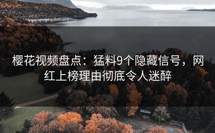 樱花视频盘点:猛料9个隐藏信号,网红上榜理由彻底令人迷醉 樱花视频盘点:猛料9个隐藏信号,网红上榜理由彻底令人迷醉