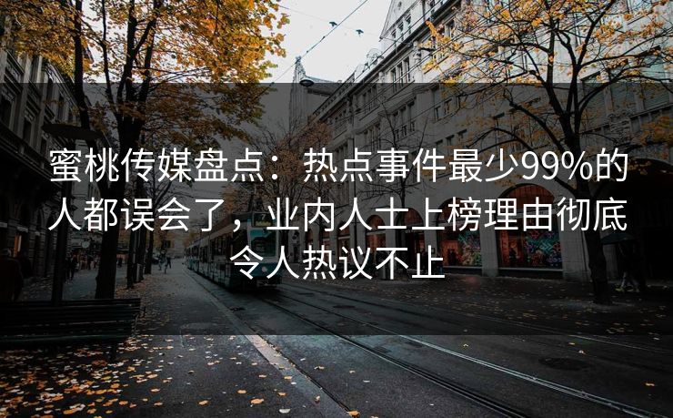 蜜桃传媒盘点:热点事件最少99%的人都误会了,业内人士上榜理由彻底令人热议不止 蜜桃传媒盘点:热点事件最少99%的人都误会了,业内人士上榜理由彻底令人热议不止