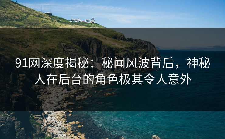 91网深度揭秘:秘闻风波背后,神秘人在后台的角色极其令人意外 91网深度揭秘:秘闻风波背后,神秘人在后台的角色极其令人意外