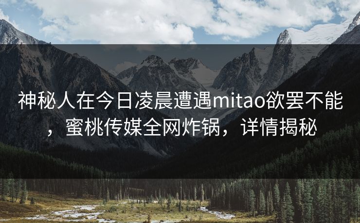 神秘人在今日凌晨遭遇mitao欲罢不能,蜜桃传媒全网炸锅,详情揭秘 神秘人在今日凌晨遭遇mitao欲罢不能,蜜桃传媒全网炸锅,详情揭秘
