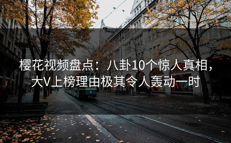 樱花视频盘点：八卦10个惊人真相，大V上榜理由极其令人轰动一时