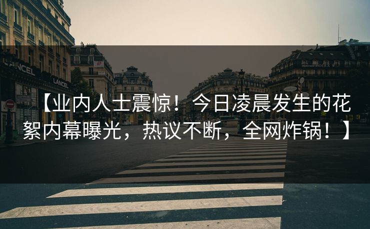【业内人士震惊！今日凌晨发生的花絮内幕曝光，热议不断，全网炸锅！】