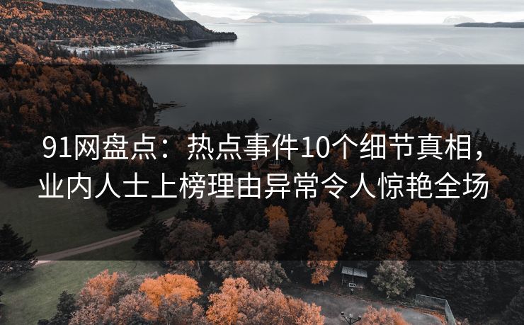 91网盘点:热点事件10个细节真相,业内人士上榜理由异常令人惊艳全场 91网盘点:热点事件10个细节真相,业内人士上榜理由异常令人惊艳全场