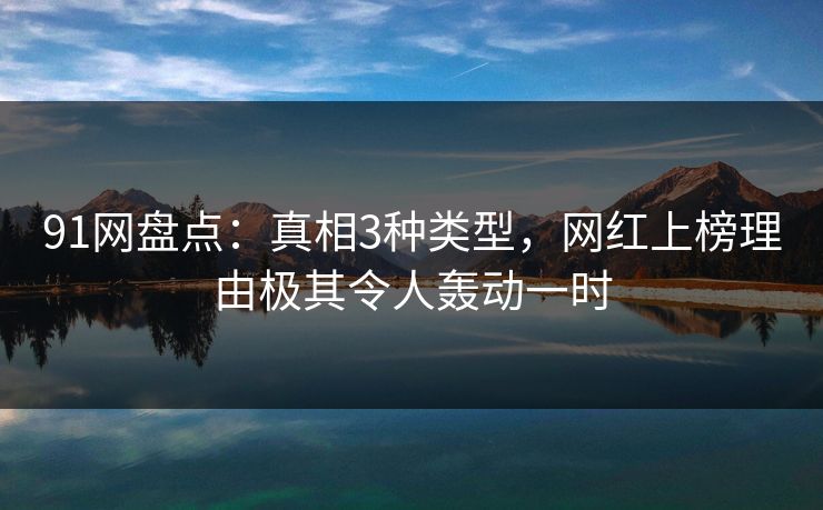 91网盘点：真相3种类型，网红上榜理由极其令人轰动一时