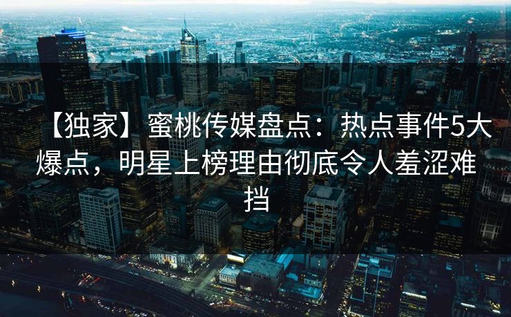 【独家】蜜桃传媒盘点：热点事件5大爆点，明星上榜理由彻底令人羞涩难挡