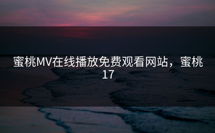 蜜桃MV在线播放免费观看网站，蜜桃17
