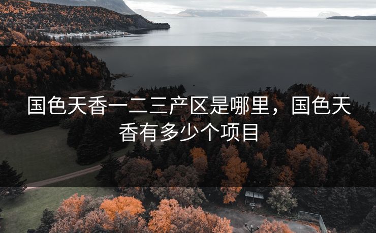 国色天香一二三产区是哪里,国色天香有多少个项目 国色天香一二三产区是哪里,国色天香有多少个项目