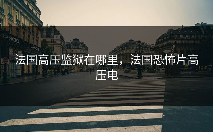 法国高压监狱在哪里，法国恐怖片高压电
