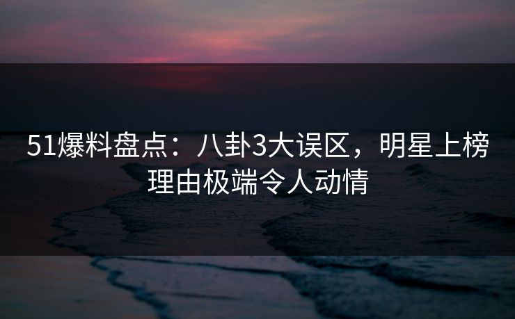 51爆料盘点:八卦3大误区,明星上榜理由极端令人动情 51爆料盘点:八卦3大误区,明星上榜理由极端令人动情