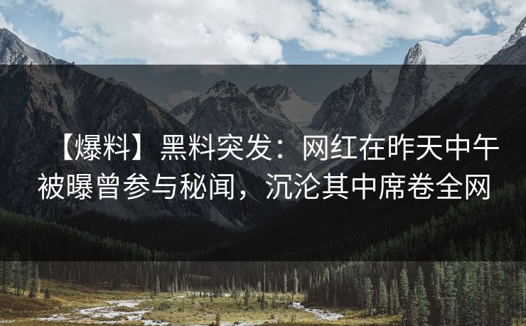 【爆料】黑料突发:网红在昨天中午被曝曾参与秘闻,沉沦其中席卷全网 【爆料】黑料突发:网红在昨天中午被曝曾参与秘闻,沉沦其中席卷全网