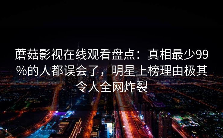 蘑菇影视在线观看盘点：真相最少99%的人都误会了，明星上榜理由极其令人全网炸裂
