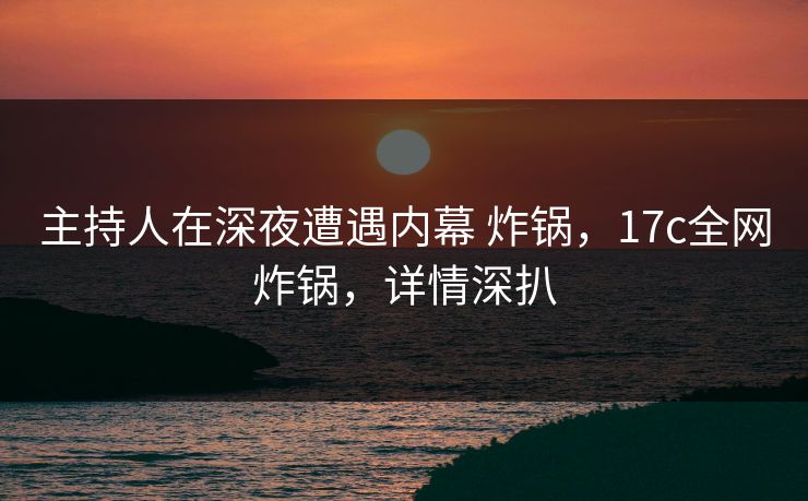主持人在深夜遭遇内幕 炸锅,17c全网炸锅,详情深扒 主持人在深夜遭遇内幕 炸锅,17c全网炸锅,详情深扒