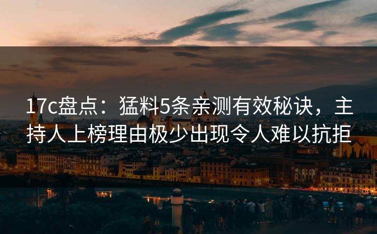 17c盘点：猛料5条亲测有效秘诀，主持人上榜理由极少出现令人难以抗拒