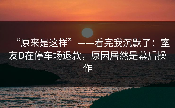 “原来是这样”——看完我沉默了:室友D在停车场退款,原因居然是幕后操作 “原来是这样”——看完我沉默了:室友D在停车场退款,原因居然是幕后操作