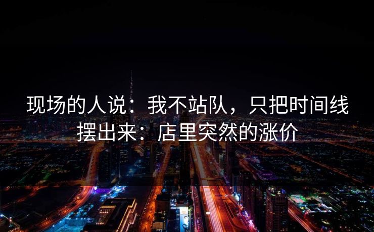 现场的人说：我不站队，只把时间线摆出来：店里突然的涨价