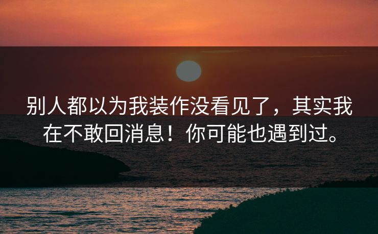 别人都以为我装作没看见了,其实我在不敢回消息!你可能也遇到过。 别人都以为我装作没看见了,其实我在不敢回消息!你可能也遇到过。