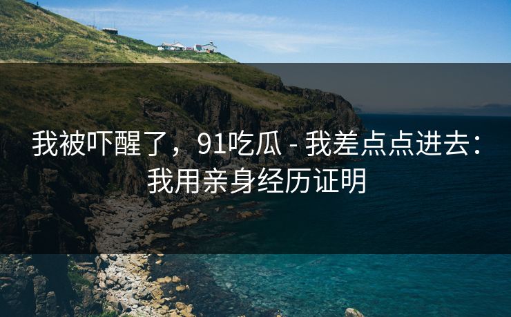 我被吓醒了,91吃瓜 - 我差点点进去:我用亲身经历证明 我被吓醒了,91吃瓜 - 我差点点进去:我用亲身经历证明