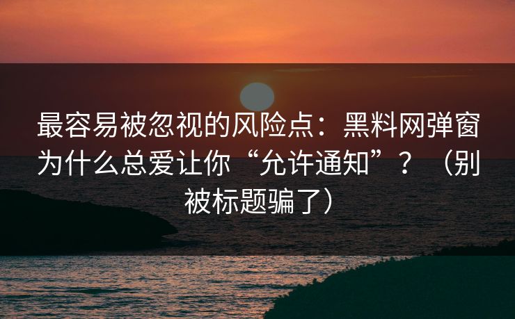 最容易被忽视的风险点：黑料网弹窗为什么总爱让你“允许通知”？（别被标题骗了）