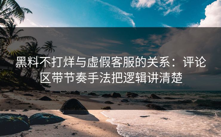 黑料不打烊与虚假客服的关系:评论区带节奏手法把逻辑讲清楚 黑料不打烊与虚假客服的关系:评论区带节奏手法把逻辑讲清楚