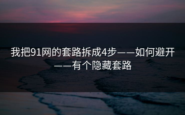 我把91网的套路拆成4步——如何避开——有个隐藏套路 我把91网的套路拆成4步——如何避开——有个隐藏套路