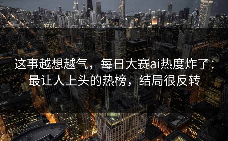 这事越想越气,每日大赛ai热度炸了:最让人上头的热榜,结局很反转 这事越想越气,每日大赛ai热度炸了:最让人上头的热榜,结局很反转