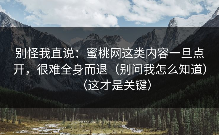 别怪我直说:蜜桃网这类内容一旦点开,很难全身而退(别问我怎么知道)(这才是关键) 别怪我直说:蜜桃网这类内容一旦点开,很难全身而退(别问我怎么知道)(这才是关键)