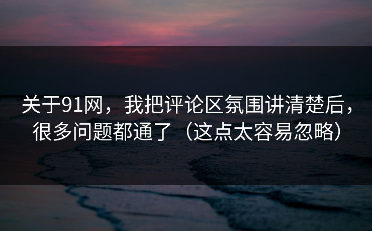 关于91网,我把评论区氛围讲清楚后,很多问题都通了(这点太容易忽略) 关于91网,我把评论区氛围讲清楚后,很多问题都通了(这点太容易忽略)