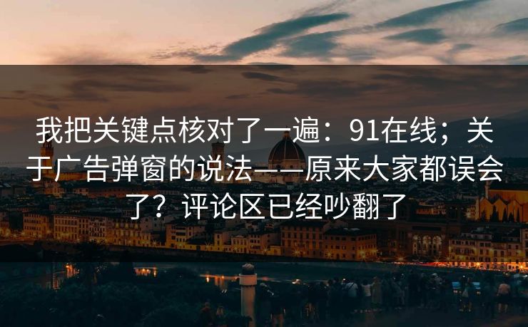 我把关键点核对了一遍:91在线;关于广告弹窗的说法——原来大家都误会了?评论区已经吵翻了 我把关键点核对了一遍:91在线;关于广告弹窗的说法——原来大家都误会了?评论区已经吵翻了