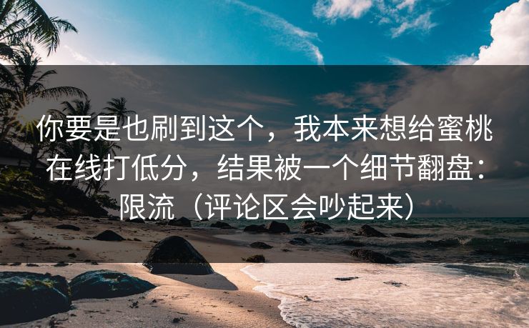 你要是也刷到这个,我本来想给蜜桃在线打低分,结果被一个细节翻盘:限流(评论区会吵起来) 你要是也刷到这个,我本来想给蜜桃在线打低分,结果被一个细节翻盘:限流(评论区会吵起来)