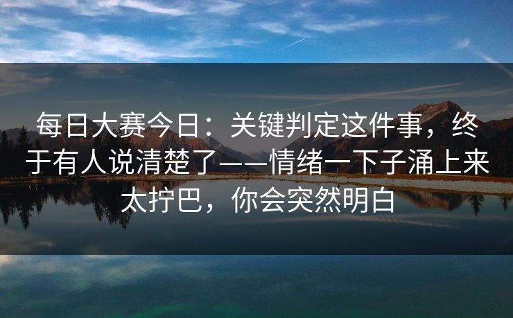 每日大赛今日:关键判定这件事,终于有人说清楚了——情绪一下子涌上来太拧巴,你会突然明白 每日大赛今日:关键判定这件事,终于有人说清楚了——情绪一下子涌上来太拧巴,你会突然明白