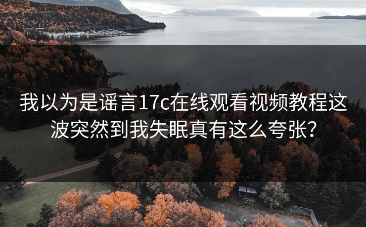 我以为是谣言17c在线观看视频教程这波突然到我失眠真有这么夸张? 我以为是谣言17c在线观看视频教程这波突然到我失眠真有这么夸张?