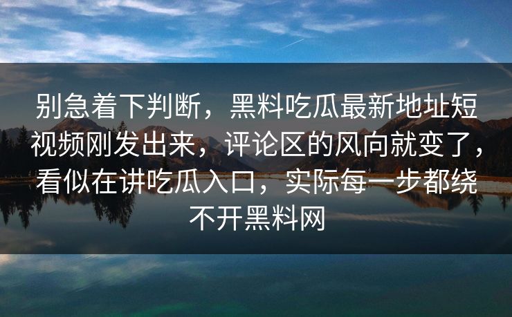 别急着下判断，黑料吃瓜最新地址短视频刚发出来，评论区的风向就变了，看似在讲吃瓜入口，实际每一步都绕不开黑料网