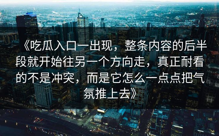 《吃瓜入口一出现，整条内容的后半段就开始往另一个方向走，真正耐看的不是冲突，而是它怎么一点点把气氛推上去》