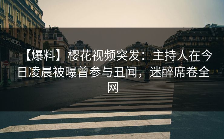 【爆料】樱花视频突发:主持人在今日凌晨被曝曾参与丑闻,迷醉席卷全网 【爆料】樱花视频突发:主持人在今日凌晨被曝曾参与丑闻,迷醉席卷全网
