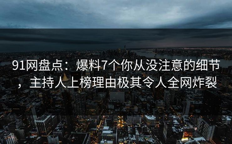 91网盘点：爆料7个你从没注意的细节，主持人上榜理由极其令人全网炸裂