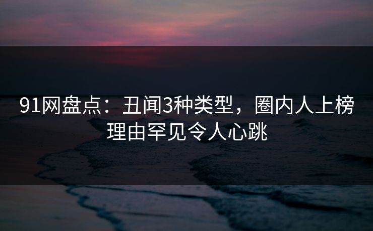 91网盘点:丑闻3种类型,圈内人上榜理由罕见令人心跳 91网盘点:丑闻3种类型,圈内人上榜理由罕见令人心跳