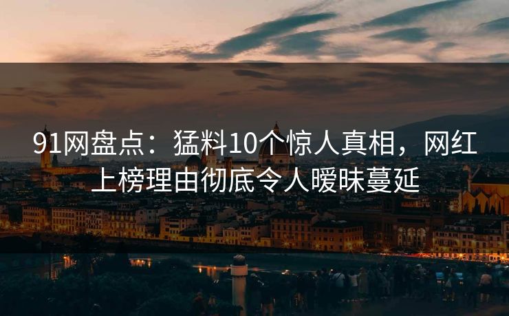 91网盘点:猛料10个惊人真相,网红上榜理由彻底令人暧昧蔓延 91网盘点:猛料10个惊人真相,网红上榜理由彻底令人暧昧蔓延