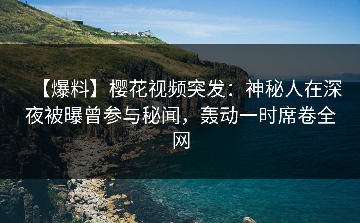 【爆料】樱花视频突发:神秘人在深夜被曝曾参与秘闻,轰动一时席卷全网 【爆料】樱花视频突发:神秘人在深夜被曝曾参与秘闻,轰动一时席卷全网