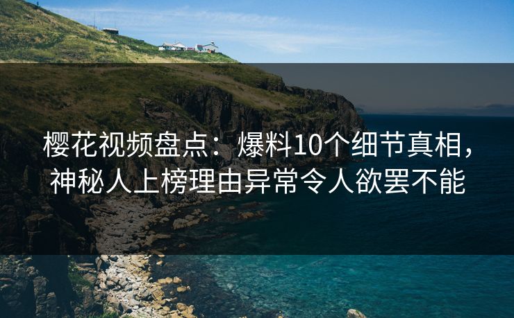 樱花视频盘点：爆料10个细节真相，神秘人上榜理由异常令人欲罢不能