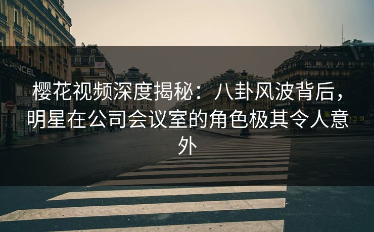 樱花视频深度揭秘:八卦风波背后,明星在公司会议室的角色极其令人意外 樱花视频深度揭秘:八卦风波背后,明星在公司会议室的角色极其令人意外