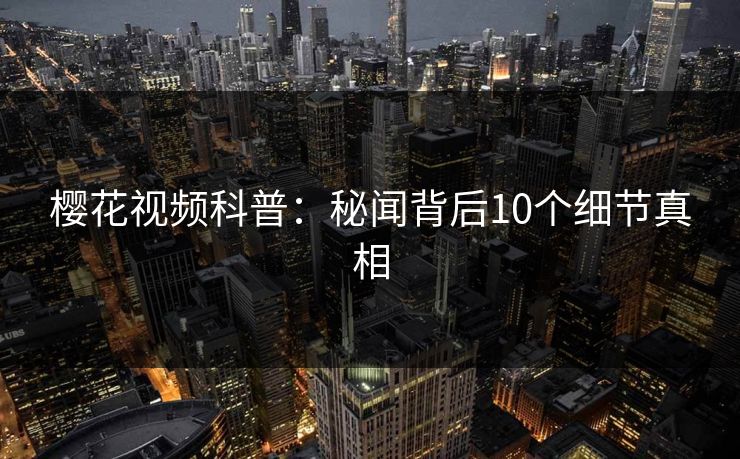 樱花视频科普：秘闻背后10个细节真相